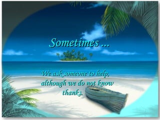 Sometimes ... We ask someone to help, although we do not know thanks.