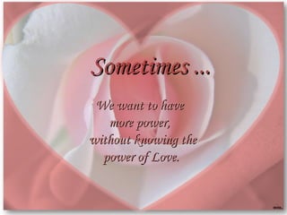 Sometimes ... We want to have more power, without knowing the power of Love.