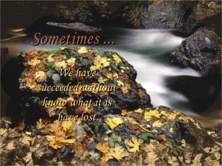 Sometimes ... We have succeeded without know what it is have lost.