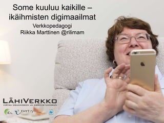 Some kuuluu kaikille –
ikäihmisten digimaailmat
Verkkopedagogi
Riikka Marttinen
www.lähiverkko.fi
@lahiverkko
@rilimam
 