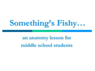 Something’s Fishy…
an anatomy lesson for
middle school students
 