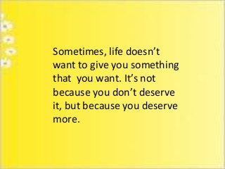 Sometimes, life doesn’t
want to give you something
that you want. It’s not
because you don’t deserve
it, but because you deserve
more.

 