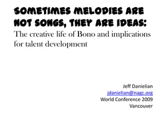 Sometimes melodies are not songs, they are ideas: The creative life of Bono and implications for talent development Jeff Danielianjdanielian@nagc.orgWorld Conference 2009 Vancouver 