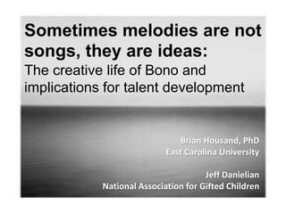 Sometimes melodies are not songs, they are ideas: The creative life of Bono and implications for talent development Brian Housand, PhD East Carolina University Jeff Danielian National Association for Gifted Children 