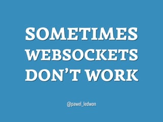 SOMETIMES
WEBSOCKETS
DON’T WORK
   @pawel_ledwon
 