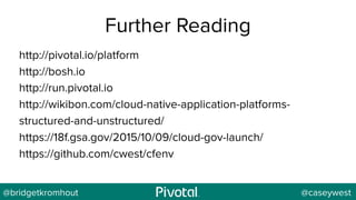 @bridgetkromhout @caseywest
Further Reading
http://pivotal.io/platform
http://bosh.io
http://run.pivotal.io
http://wikibon.com/cloud-native-application-platforms-
structured-and-unstructured/
https://18f.gsa.gov/2015/10/09/cloud-gov-launch/
https://github.com/cwest/cfenv
 