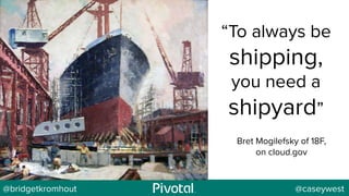 @bridgetkromhout @caseywest
“To always be
shipping,
you need a
shipyard”
Bret Mogilefsky of 18F,
on cloud.gov
 