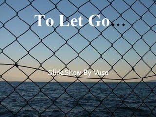 To Let Go…

 SlideShow By Vusa
 