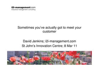 Sometimes you’ve actually got to meet your
                     customer


              David Jenkins; i2i-management.com
             St John’s Innovation Centre; 8 Mar 11



March 2011               managing sales channels     1
 