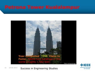 Petrona Tower Kualalampur
Year completed: 1998 Claim to
Fame: Tallest twin buildings in the
world (roughly 1,482 feet)
10-05-201411
Success in Engineering Studies
 