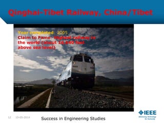 Qinghai-Tibet Railway, China/Tibet
Year completed: 2005
Claim to Fame: Highest railway in
the world (about 16,640 feet
above sea level)
10-05-201412
Success in Engineering Studies
 