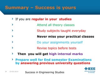 Summary – Success is yours
If you are regular in your studies
Attend all theory classes
Study subjects taught everyday
Never miss your practical classes
Do your assignments yourself
Revise topics before tests
Then you will get high internal marks
Prepare well for End semester Examinations
by answering previous university questions
10-05-2014
Success in Engineering Studies34
 