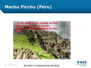 Machu Picchu (Peru)
- A city built in the clouds on the
mountain known as Machu
Picchu. It was abandoned by the
Incas.
10-05-201437
Success in Engineering Studies
 