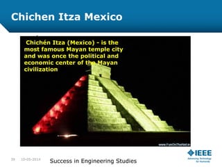 Chichen Itza Mexico
.
Chichén Itza (Mexico) - is the
most famous Mayan temple city
and was once the political and
economic center of the Mayan
civilization
10-05-201439
Success in Engineering Studies
 