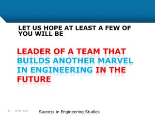 10-05-2014
Success in Engineering Studies43
LEADER OF A TEAM THAT
BUILDS ANOTHER MARVEL
IN ENGINEERING IN THE
FUTURE
LET US HOPE AT LEAST A FEW OF
YOU WILL BE
 