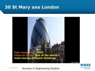 30 St Mary axe London
Year completed: 2003
Claim to Fame: One of the world's
most energy-efficient buildings
than comparable office building
10-05-20147
Success in Engineering Studies
 
