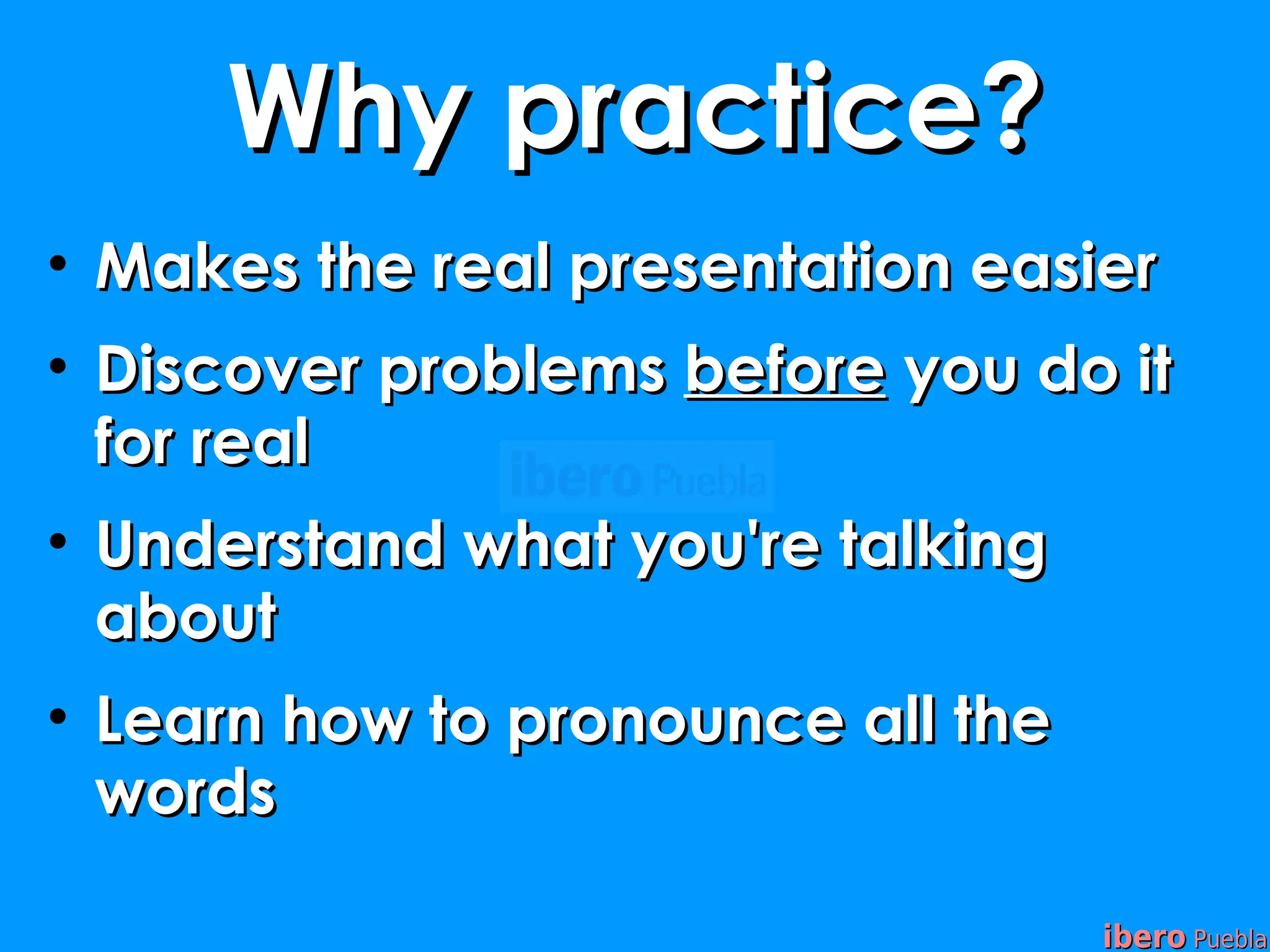 Why practice?
• Makes the real presentation easier
• Discover problems before you do it
  for real
• Understand what you're talking
  about
• Learn how to pronounce all the
  words

                                   ibero Puebla
 