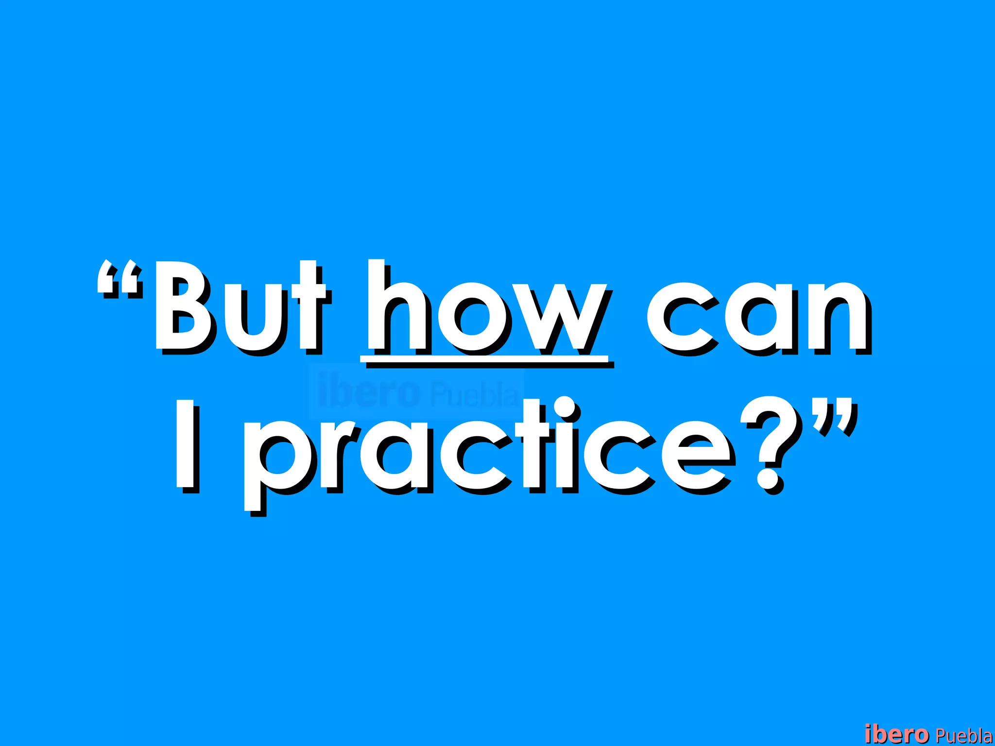 “But how can
 I practice?”

            ibero Puebla
 