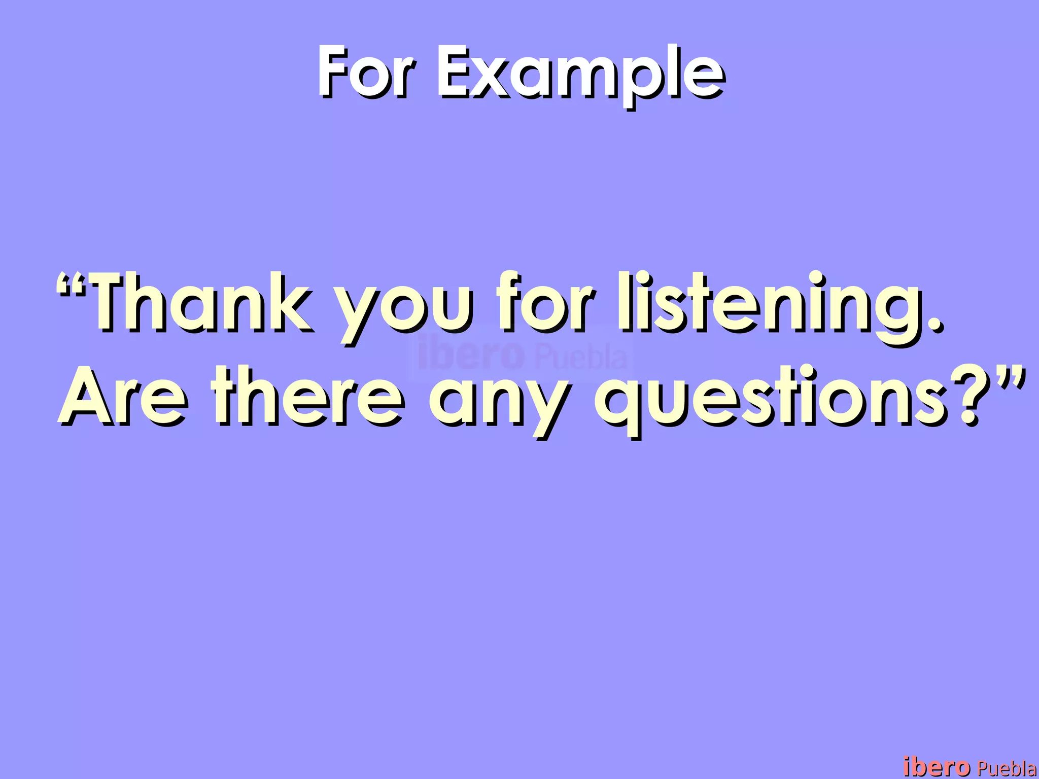 For Example


“Thank you for listening.
Are there any questions?”



                     ibero Puebla
 