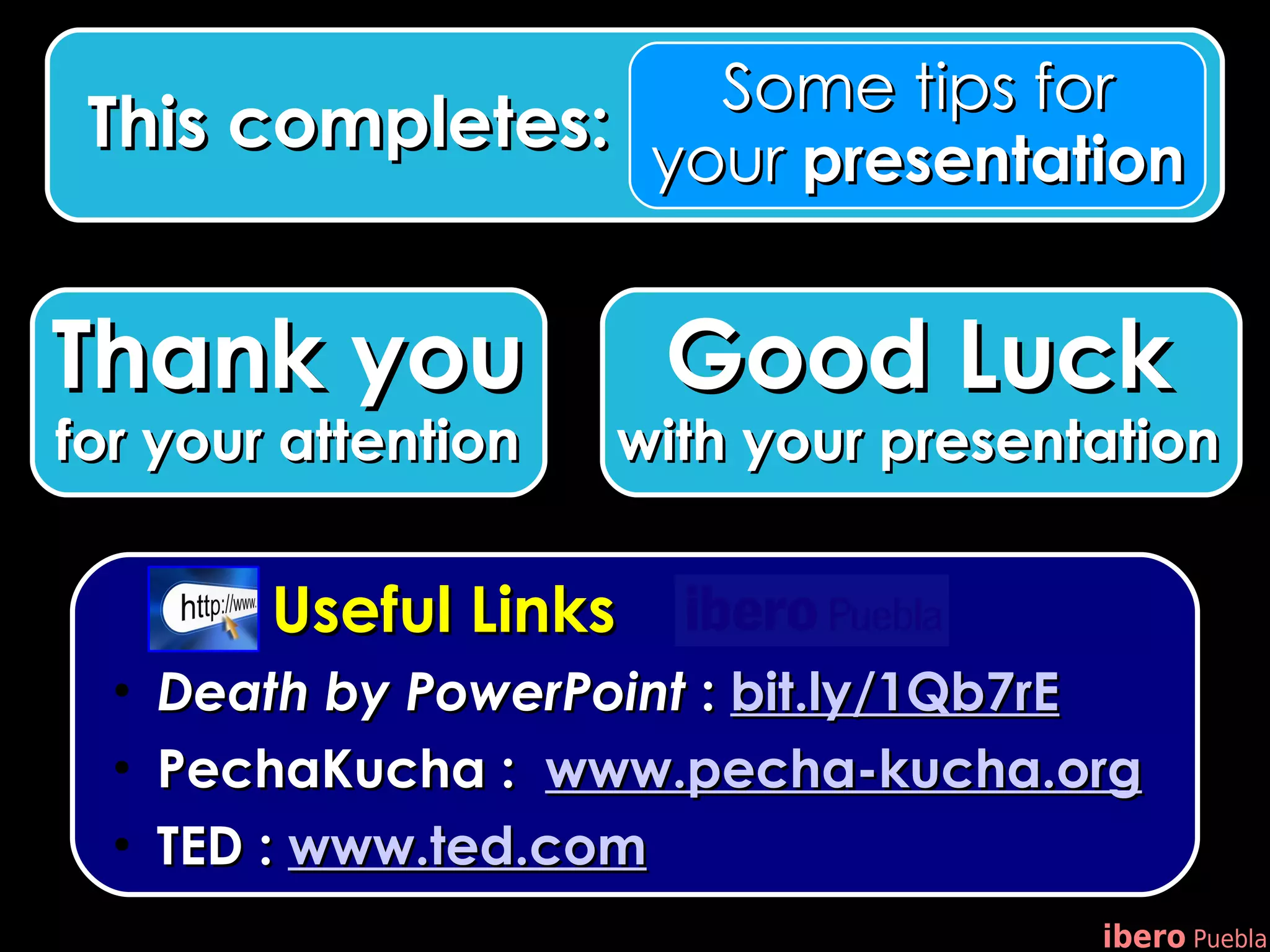 Some tips for
 This completes: your presentation


Thank you                Good Luck
for your attention    with your presentation


          Useful Links
  •   Death by PowerPoint : bit.ly/1Qb7rE
  •   PechaKucha : www.pecha-kucha.org
  •   TED : www.ted.com
                                       ibero Puebla
 