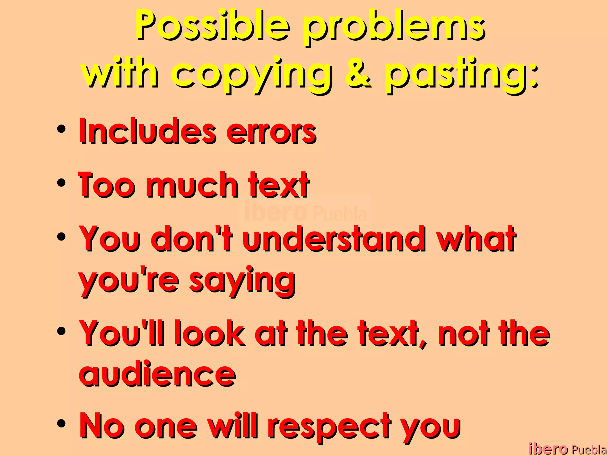 Possible problems
 with copying & pasting:
• Includes errors
• Too much text
• You don't understand what
  you're saying
• You'll look at the text, not the
  audience
• No one will respect you
                                ibero Puebla
 