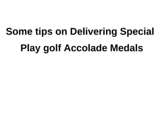 Some tips on Delivering Special
   Play golf Accolade Medals
 