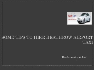 SOME TIPS TO HIRE HEATHROW AIRPORT 
TAXI 
Heathrow airport Taxi 
 