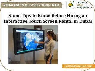 Some Tips to Know Before Hiring an
Interactive Touch Screen Rental in Dubai
LAPTOPRENTALUAE.COM
INTERACTIVE TOUCH SCREEN RENTAL DUBAI
 