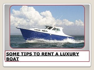 SOME TIPS TO RENT A LUXURY 
BOAT 
 