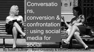 Conversatio
ns,
conversion &
confrontation
: using social
media for
social
By Susan Sullivan – Bond University & Infront Communications
 