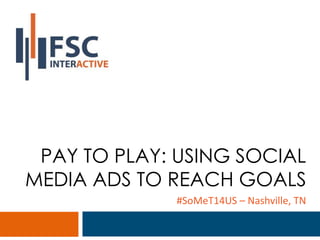PAY TO PLAY: USING SOCIAL 
MEDIA ADS TO REACH GOALS 
#SoMeT14US – Nashville, TN 
 