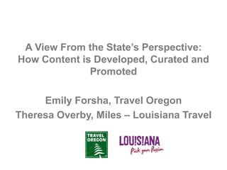 A View From the State’s Perspective:
How Content is Developed, Curated and
Promoted

Emily Forsha, Travel Oregon
Theresa Overby, Miles – Louisiana Travel

 