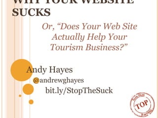 WHY YOUR WEBSITE
SUCKS
Andy Hayes
@andrewghayes
bit.ly/StopTheSuck
Or, “Does Your Web Site
Actually Help Your
Tourism Busi...