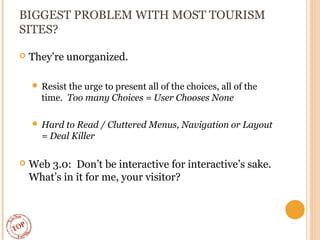 BIGGEST PROBLEM WITH MOST TOURISM
SITES?
 They’re unorganized.
 Resist the urge to present all of the choices, all of th...