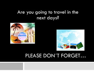 PLEASE   DON´T   FORGET … Are you going to travel in the next days? 