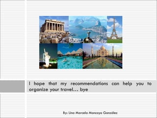 By: Lina Marcela Moncayo González I hope that my recommendations can help you to organize your travel… bye 