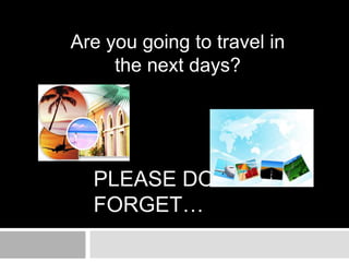 Are you going to travel in
     the next days?




  PLEASE DON´T
  FORGET…
 