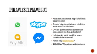 Asioiden jakaminen nopeasti oman
piirin kesken
 Somen käyttömotiivina ei niinkään
verkoston kerääminen
 Ovatko pikaviestimet oikeastaan
sosiaalisen median palveluita?
 Halutaanko vielä hankkia uusia
tuttavuuksia somesta?
 Miten käy tekstiviestin?
 TULOSSA:WhatsApp-videopuhelut
 