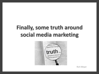 Finally, some truth around
  social media marketing




                       Rich Meyer
 