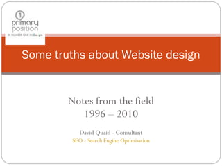 Notes from the field 1996 – 2010 David Quaid - Consultant SEO - Search Engine Optimisation Some truths about Website design 
