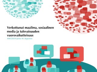 Verkottunut maailma, sosiaalinen
media ja tulevaisuuden
vuorovaikutteisuus
04052010 Jarno M. Koponen
 