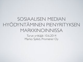 SOSIAALISEN MEDIAN
HYÖDYNTÄMINEN PIENYRITYKSEN
MARKKINOINNISSA
Turun yrittäjät 10.6.2014
Marko Sykkö, Promener Oy
 