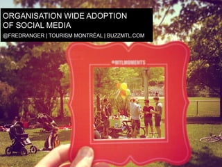 ORGANISATION WIDE ADOPTION
C
OF SOCIAL MEDIA
@FREDRANGER | TOURISM MONTRÉAL | BUZZMTL.COM

 