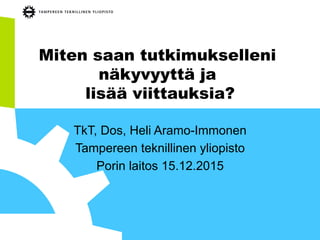 Miten saan tutkimukselleni
näkyvyyttä ja
lisää viittauksia?
TkT, Dos, Heli Aramo-Immonen
Tampereen teknillinen yliopisto
Porin laitos 15.12.2015
 