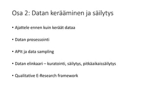 Osa 2: Datan kerääminen ja säilytys
• Ajattele ennen kuin keräät dataa
• Datan prosessointi
• APIt ja data sampling
• Datan elinkaari – kuratointi, säilytys, pitkäaikaissäilytys
• Qualitative E-Research framework
 