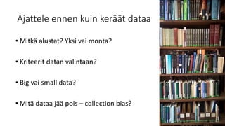 Ajattele ennen kuin keräät dataa
• Mitkä alustat? Yksi vai monta?
• Kriteerit datan valintaan?
• Big vai small data?
• Mitä dataa jää pois – collection bias?
 