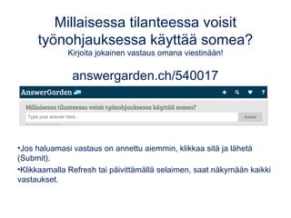 Millaisessa tilanteessa voisit
työnohjauksessa käyttää somea?
Kirjoita jokainen vastaus omana viestinään!
answergarden.ch/540017
•Jos haluamasi vastaus on annettu aiemmin, klikkaa sitä ja lähetä
(Submit).
•Klikkaamalla Refresh tai päivittämällä selaimen, saat näkymään kaikki
vastaukset.
 