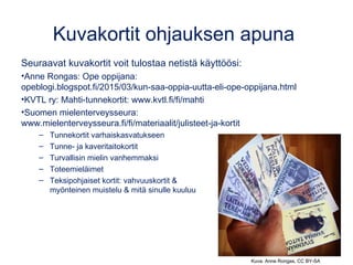 Kuvakortit ohjauksen apuna
Seuraavat kuvakortit voit tulostaa netistä käyttöösi:
•Anne Rongas: Ope oppijana:
opeblogi.blogspot.fi/2015/03/kun-saa-oppia-uutta-eli-ope-oppijana.html
•KVTL ry: Mahti-tunnekortit: www.kvtl.fi/fi/mahti
•Suomen mielenterveysseura:
www.mielenterveysseura.fi/fi/materiaalit/julisteet-ja-kortit
– Tunnekortit varhaiskasvatukseen
– Tunne- ja kaveritaitokortit
– Turvallisin mielin vanhemmaksi
– Toteemieläimet
– Teksipohjaiset kortit: vahvuuskortit &
myönteinen muistelu & mitä sinulle kuuluu
Kuva: Anne Rongas, CC BY-SA
 