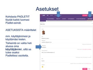 Asetukset
Kohdasta PADLETIT
löydät kaikki luomasi
Padlet-seinät.
ASETUKSISTA määrittelet
mm. käyttäjänimesi ja
käyttämäsi kielen.
Tärkeintä on valita heti
alussa oma
käyttäjänimi, sillä se
tulee osaksi
Padlettiesi osoitetta.
 
