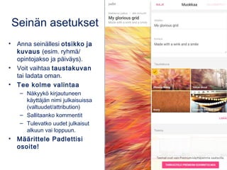Seinän asetukset
• Anna seinällesi otsikko ja
kuvaus (esim. ryhmä/
opintojakso ja päiväys).
• Voit vaihtaa taustakuvan
tai ladata oman.
• Tee kolme valintaa
– Näkyykö kirjautuneen
käyttäjän nimi julkaisuissa
(valtuudet/attribution)
– Sallitaanko kommentit
– Tulevatko uudet julkaisut
alkuun vai loppuun.
• Määrittele Padlettisi
osoite!
 